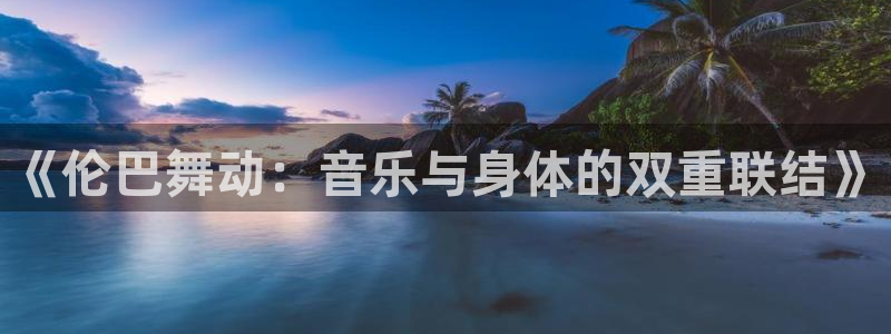 xc体育：《伦巴舞动：音乐与身体的双重联结》