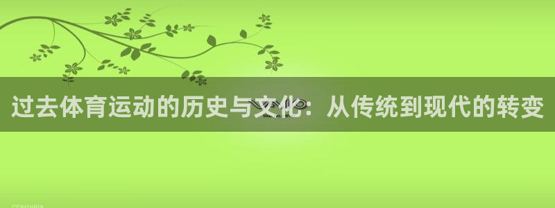 xc体育app官方网站：过去体育运动的历史与文化：从传统到现代的转变