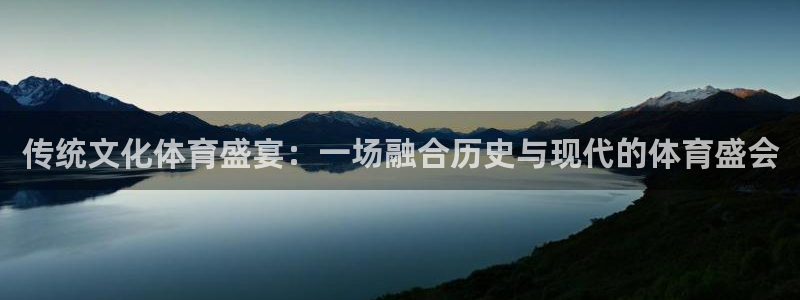 xc体育app官方网站：传统文化体育盛宴：一场融合历史与现代的体育盛会