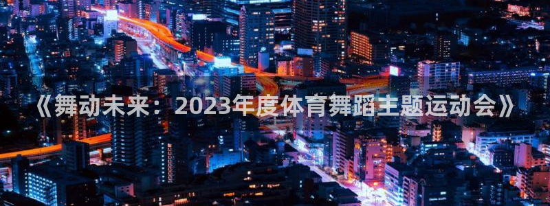 xc体育：《舞动未来：2023年度体育舞蹈主题运动会》